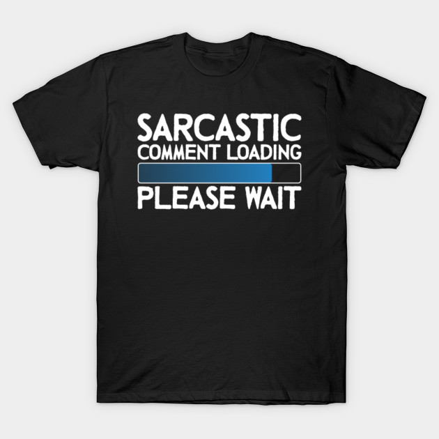 Sarcastic Comment Loading Please Wait - Sarcastic - T-Shirt | TeePublic